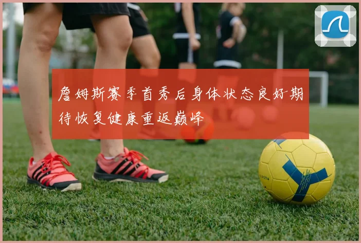 詹姆斯赛季首秀后身体状态良好期待恢复健康重返巅峰