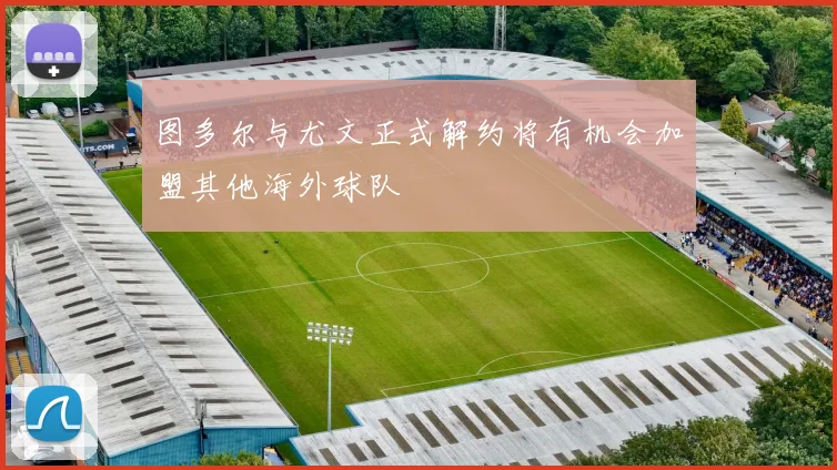 图多尔与尤文正式解约将有机会加盟其他海外球队