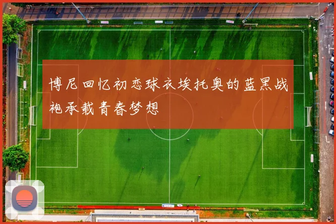 博尼回忆初恋球衣埃托奥的蓝黑战袍承载青春梦想
