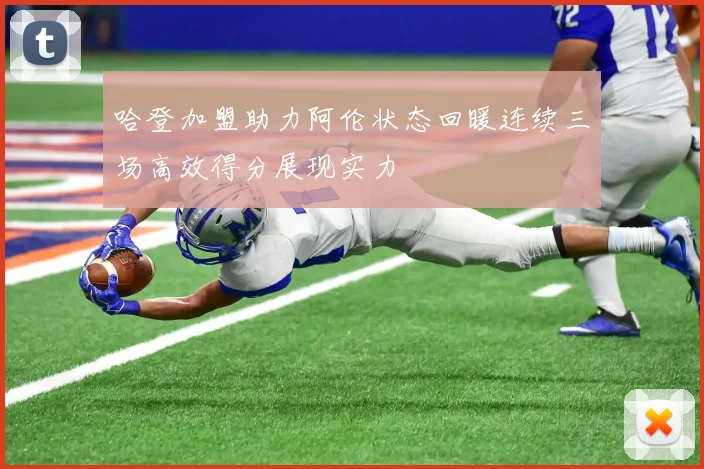 哈登加盟助力阿伦状态回暖连续三场高效得分展现实力