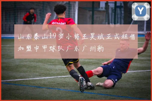 山东泰山19岁小将王昊斌正式租借加盟中甲球队广东广州豹