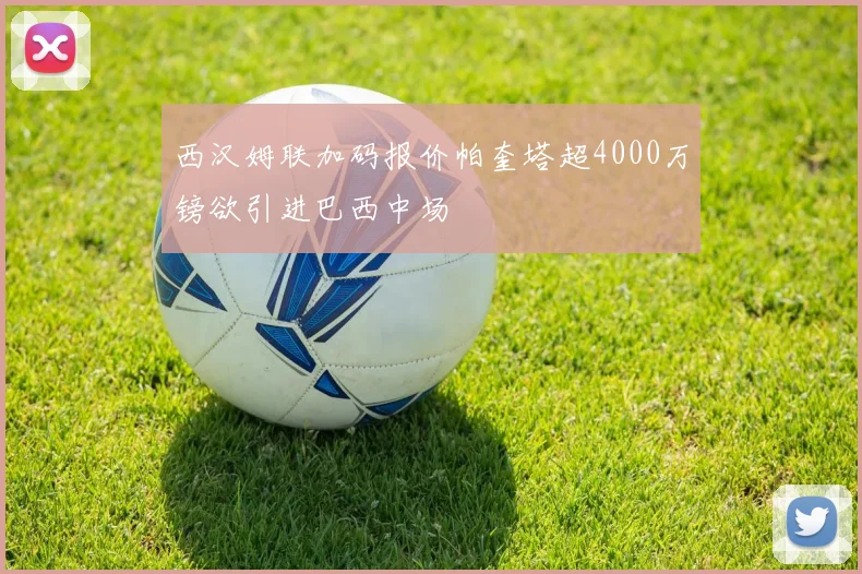 西汉姆联加码报价帕奎塔超4000万镑欲引进巴西中场