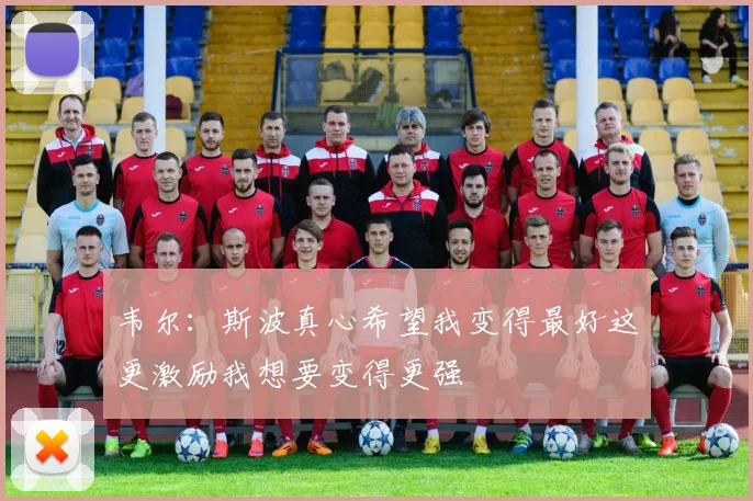 韦尔：斯波真心希望我变得最好这更激励我想要变得更强