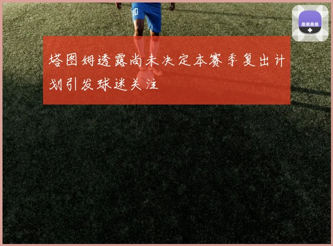 塔图姆透露尚未决定本赛季复出计划引发球迷关注