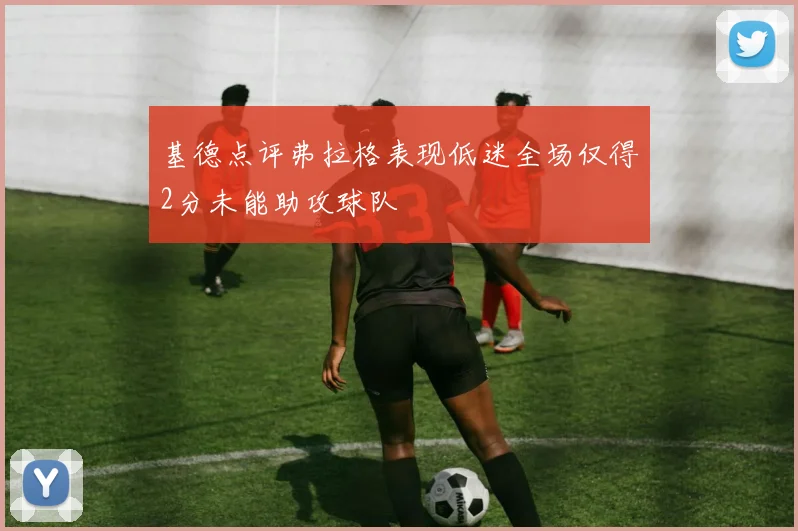 基德点评弗拉格表现低迷全场仅得2分未能助攻球队