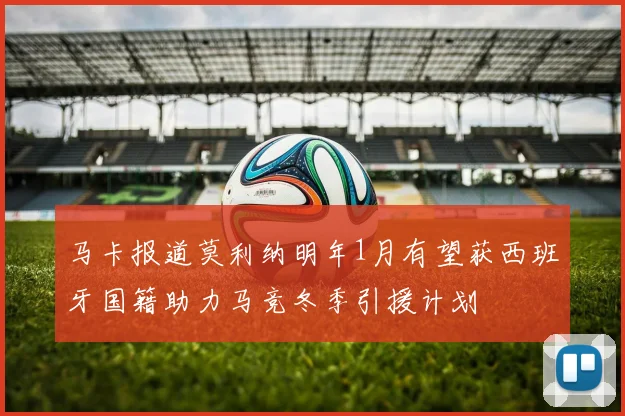 马卡报道莫利纳明年1月有望获西班牙国籍助力马竞冬季引援计划