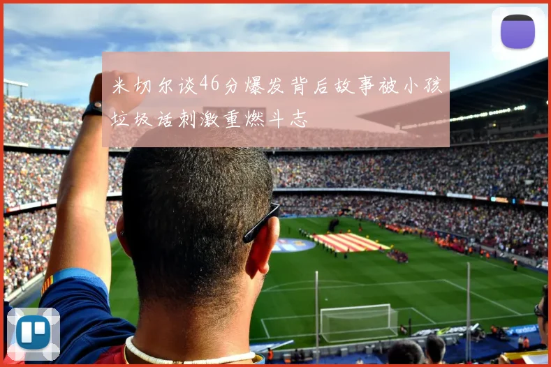 米切尔谈46分爆发背后故事被小孩垃圾话刺激重燃斗志