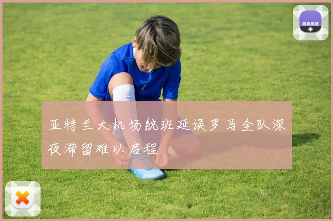 亚特兰大机场航班延误罗马全队深夜滞留难以启程
