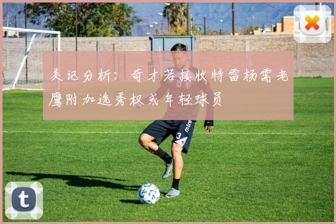 美记分析：奇才若接收特雷杨需老鹰附加选秀权或年轻球员