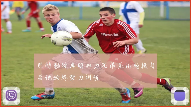 巴特勒称库明加为兄弟无论轮换与否他始终努力训练