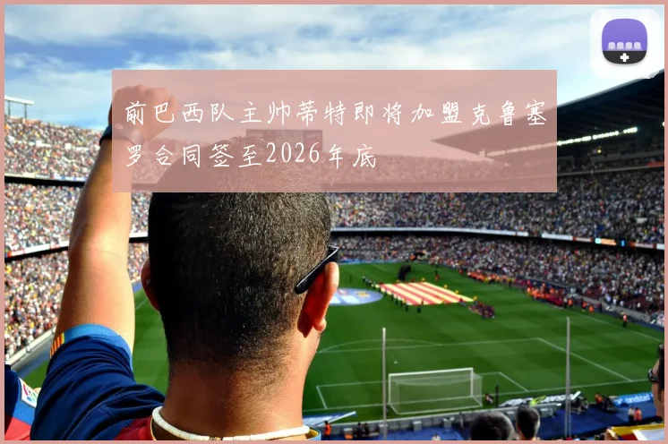 前巴西队主帅蒂特即将加盟克鲁塞罗合同签至2026年底