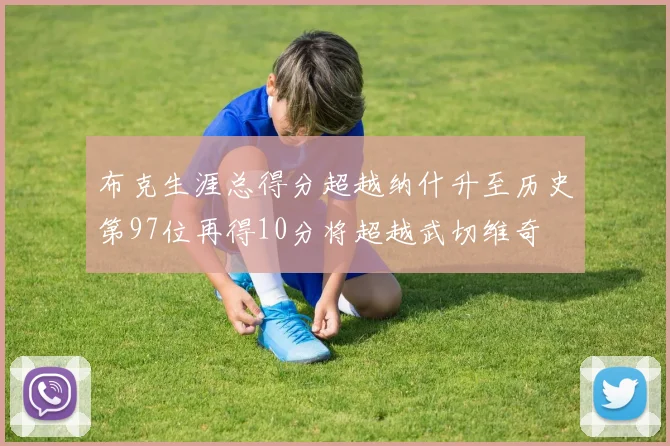 布克生涯总得分超越纳什升至历史第97位再得10分将超越武切维奇