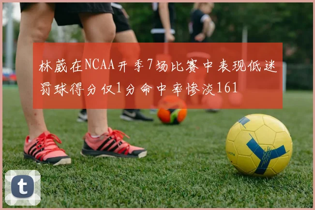 林葳在NCAA开季7场比赛中表现低迷罚球得分仅1分命中率惨淡161