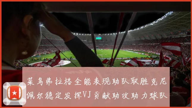 菜鸟弗拉格全能表现助队取胜克尼佩尔稳定发挥VJ贡献助攻助力球队进攻