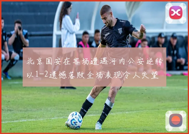 北京国安在客场遭遇河内公安逆转以1-2遗憾落败全场表现令人失望