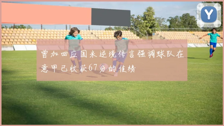 曾加回应国米逆境传言强调球队在意甲已收获67分的佳绩