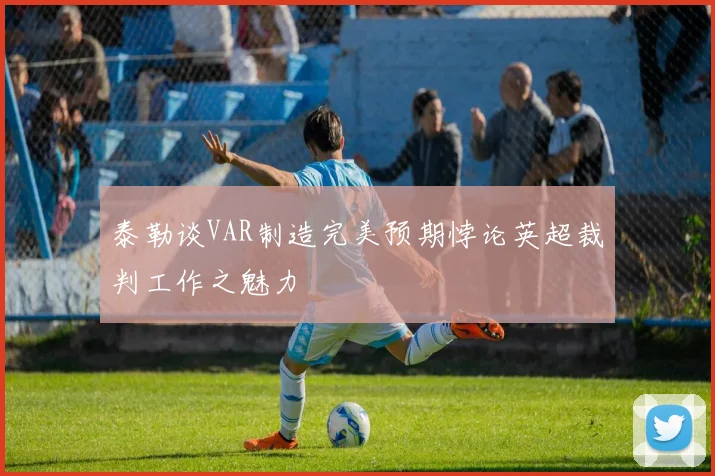 泰勒谈VAR制造完美预期悖论英超裁判工作之魅力