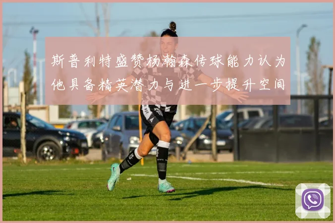 斯普利特盛赞杨瀚森传球能力认为他具备精英潜力与进一步提升空间