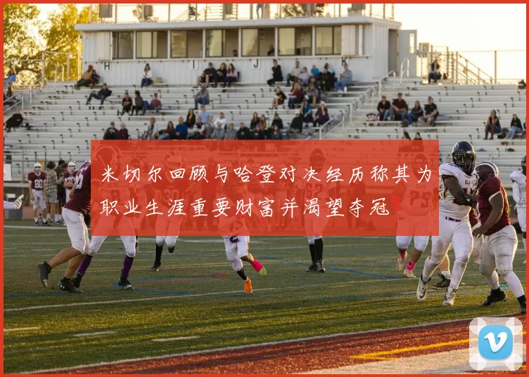 米切尔回顾与哈登对决经历称其为职业生涯重要财富并渴望夺冠