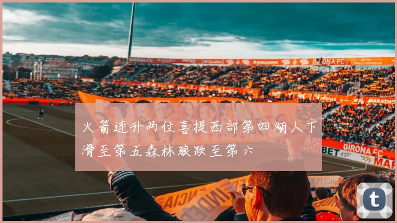 火箭连升两位喜提西部第四湖人下滑至第五森林狼跌至第六