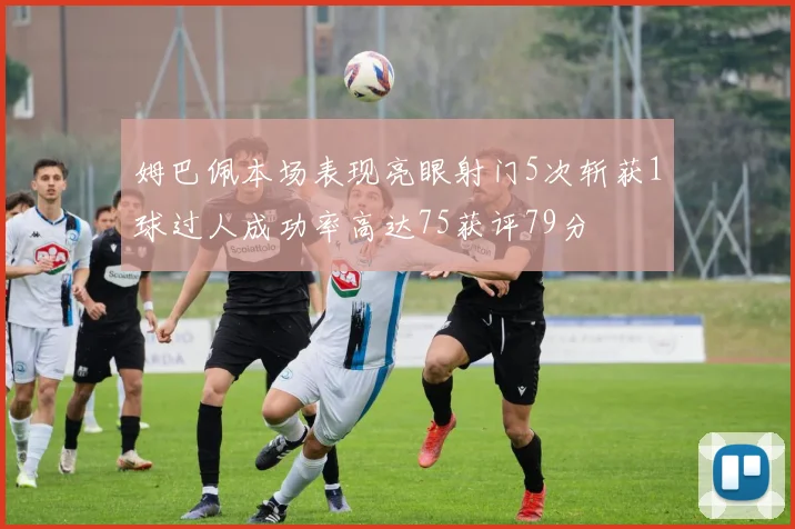 姆巴佩本场表现亮眼射门5次斩获1球过人成功率高达75获评79分
