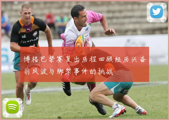 博格巴禁赛复出历程回顾经历兴奋剂风波与绑架事件的挑战