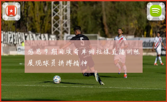 感恩节期间埃奇库姆社媒直播训练展现球员拼搏精神