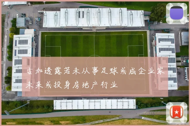 古加透露若未从事足球或成企业家未来或投身房地产行业