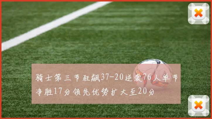 骑士第三节狂飙37-20逆袭76人单节净胜17分领先优势扩大至20分