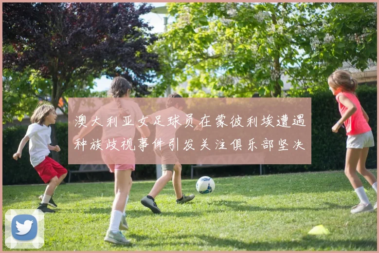 澳大利亚女足球员在蒙彼利埃遭遇种族歧视事件引发关注俱乐部坚决否认