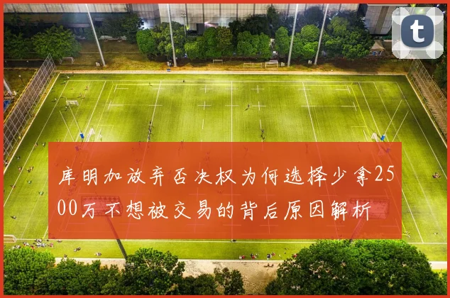 库明加放弃否决权为何选择少拿2500万不想被交易的背后原因解析