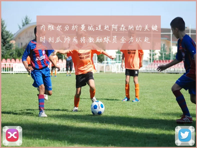 内维尔分析曼城追赶阿森纳的关键时刻瓜帅或将激励球员全力以赴