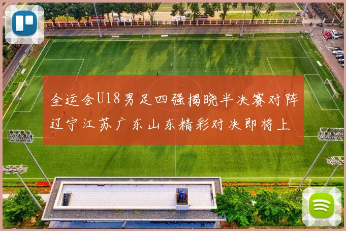 全运会U18男足四强揭晓半决赛对阵辽宁江苏广东山东精彩对决即将上演