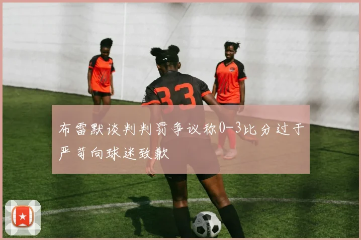 布雷默谈判判罚争议称0-3比分过于严苛向球迷致歉
