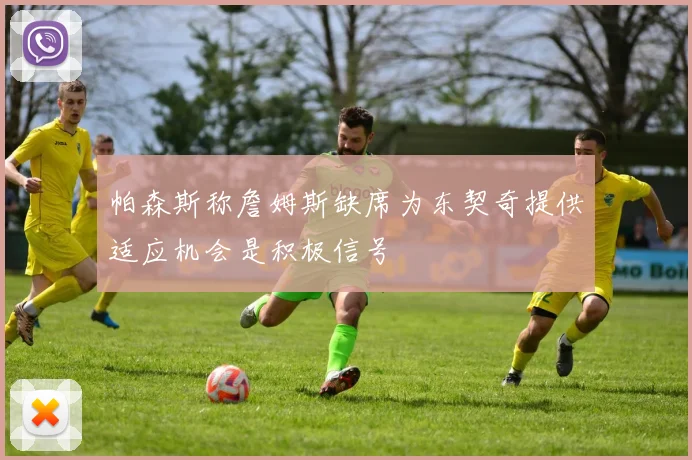 帕森斯称詹姆斯缺席为东契奇提供适应机会是积极信号