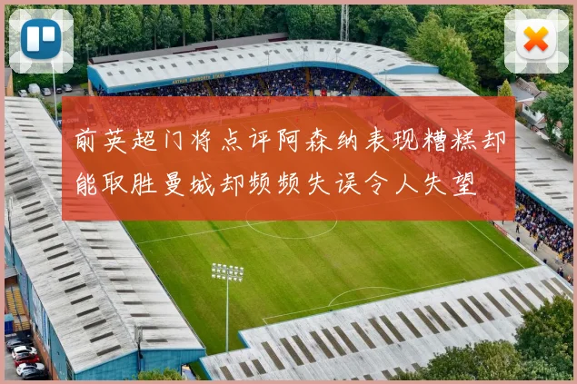 前英超门将点评阿森纳表现糟糕却能取胜曼城却频频失误令人失望