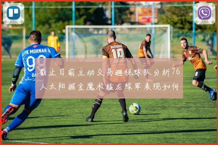 截止日前主动交易避税球队分析76人太阳掘金魔术猛龙绿军表现如何