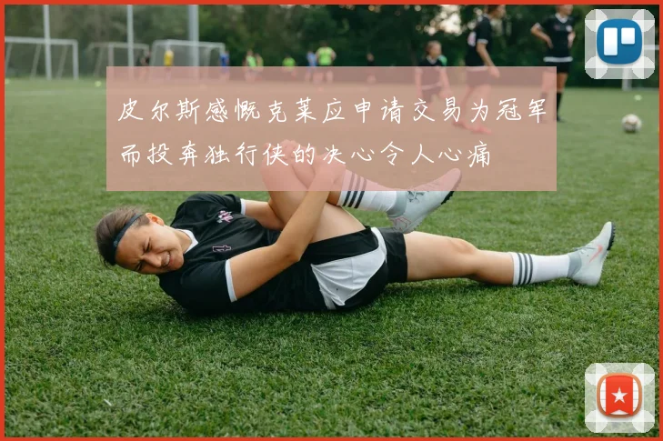 皮尔斯感慨克莱应申请交易为冠军而投奔独行侠的决心令人心痛