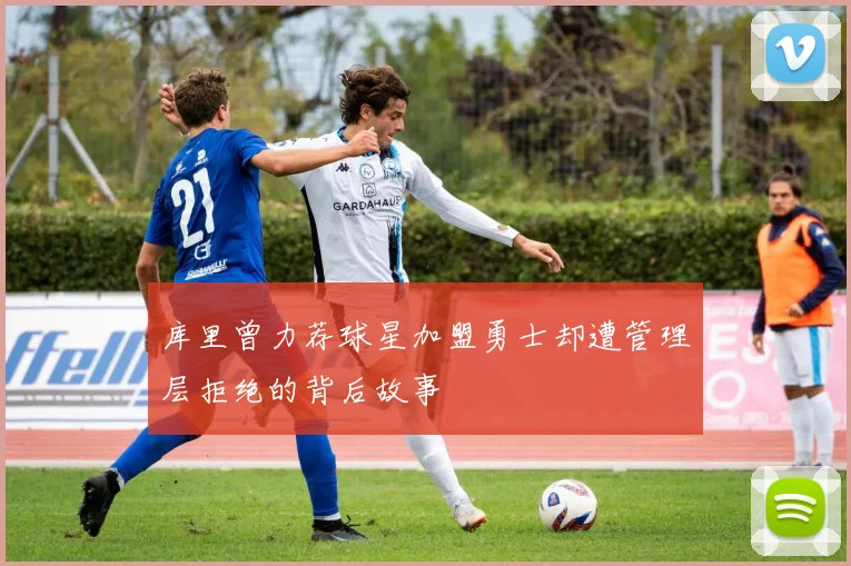 库里曾力荐球星加盟勇士却遭管理层拒绝的背后故事