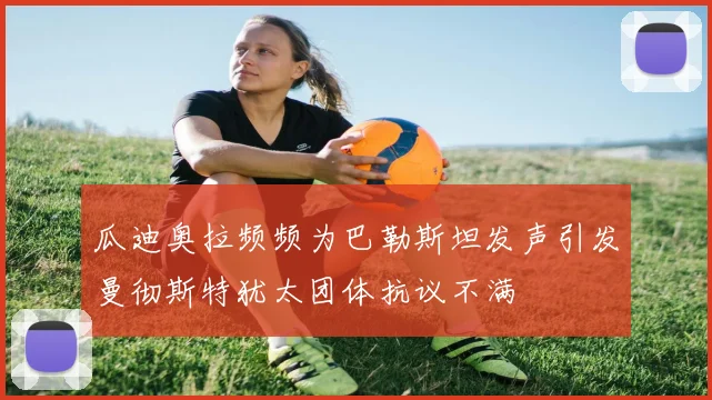 瓜迪奥拉频频为巴勒斯坦发声引发曼彻斯特犹太团体抗议不满