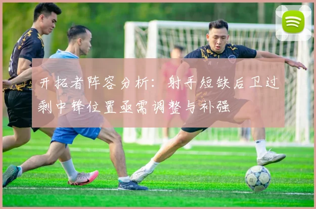 开拓者阵容分析：射手短缺后卫过剩中锋位置亟需调整与补强