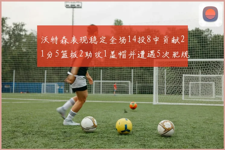 沃特森表现稳定全场14投8中贡献21分5篮板2助攻1盖帽并遭遇5次犯规