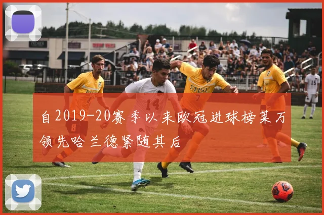 自2019-20赛季以来欧冠进球榜莱万领先哈兰德紧随其后